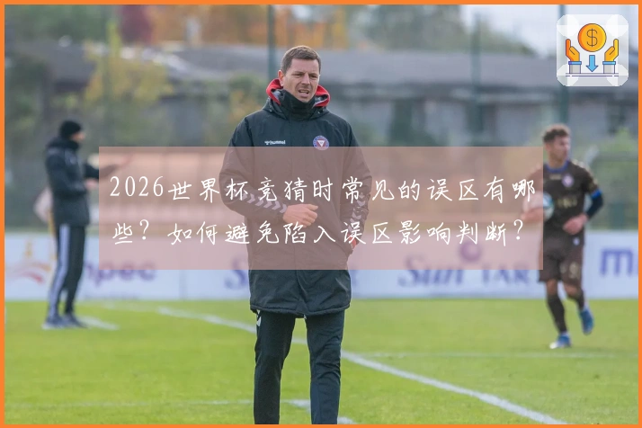 2026世界杯竞猜时常见的误区有哪些？如何避免陷入误区影响判断？