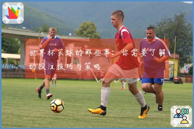 世界杯买球的那些事：你需要了解的投注技巧与策略