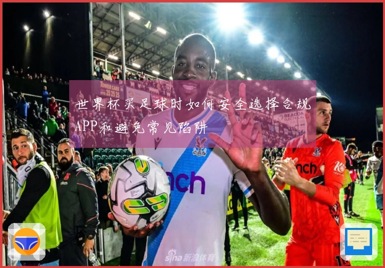 世界杯买足球时如何安全选择合规APP和避免常见陷阱