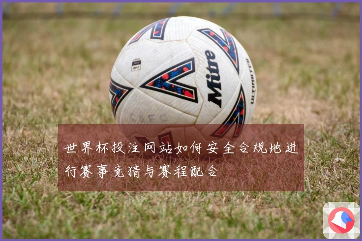 世界杯投注网站如何安全合规地进行赛事竞猜与赛程配合