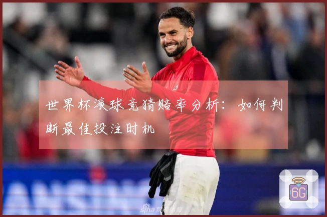 世界杯滚球竞猜赔率分析：如何判断最佳投注时机