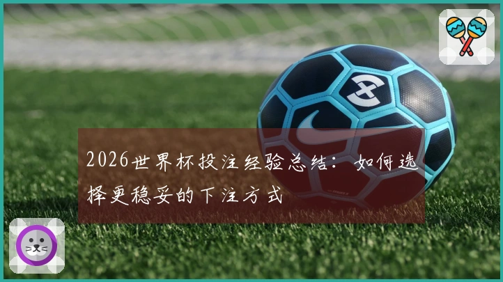 2026世界杯投注经验总结：如何选择更稳妥的下注方式