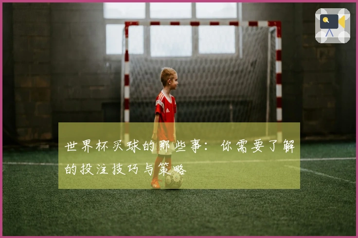 世界杯买球的那些事：你需要了解的投注技巧与策略